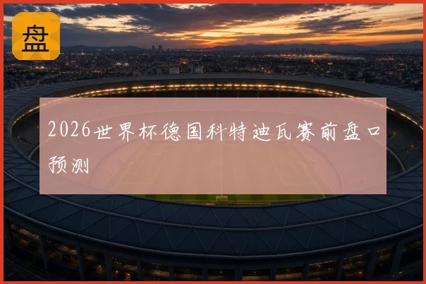 2026世界杯德国科特迪瓦赛前盘口预测