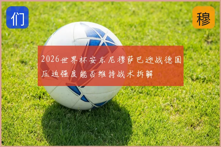 2026世界杯安东尼穆萨巴迎战德国压迫强度能否维持战术拆解