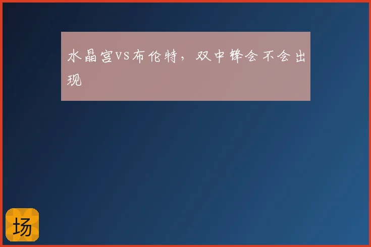 水晶宫vs布伦特,双中锋会不会出现