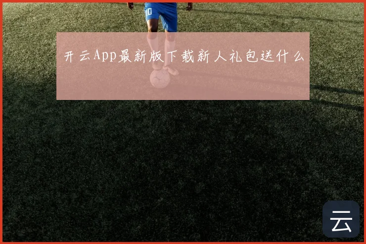 开云App最新版下载新人礼包送什么