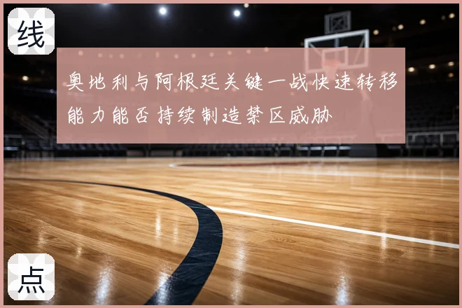奥地利与阿根廷关键一战快速转移能力能否持续制造禁区威胁
