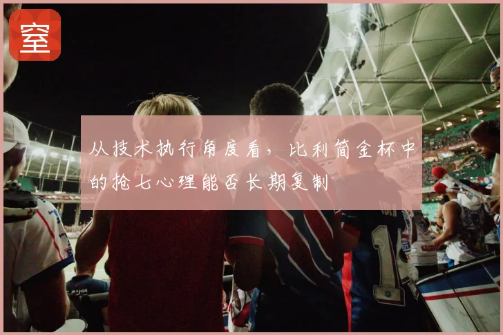 从技术执行角度看，比利简金杯中的抢七心理能否长期复制