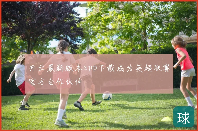 开云最新版本app下载成为英超联赛官方合作伙伴