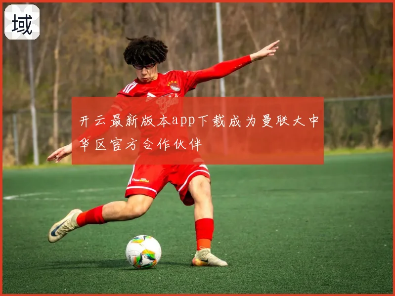 开云最新版本app下载成为曼联大中华区官方合作伙伴